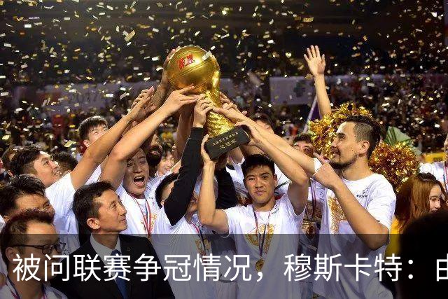 被问联赛争冠情况，穆斯卡特：由参与争冠的球队来衡量更为合适